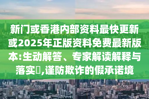 新門或香港內部資料最快更新或2025年正版資料免費最新版本:生動解答、專家解讀解釋與落實?,謹防欺詐的假承諾境
